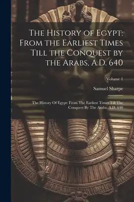 The History of Egypt: From the Earliest Times Till the Conquest by the Arabs, A.D. 640: The History Of Egypt: From The Earliest Times Till T