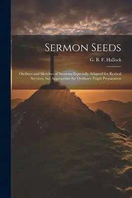 Sermon Seeds: Outlines and Sketches of Sermons Especially Adapted for Revival Services, but Appropriate for Ordinary Pulpit Preparation