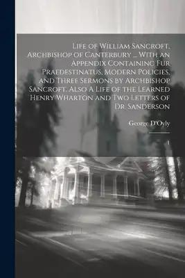 Life of William Sancroft, Archbishop of Canterbury ... With an Appendix Containing Fur Praedestinatus, Modern Policies, and Three Sermons by Archbisho