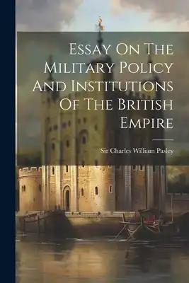 Essay On The Military Policy And Institutions Of The British Empire
