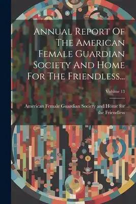 Annual Report Of The American Female Guardian Society And Home For The Friendless...; Volume 13