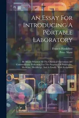 An Essay For Introducing A Portable Laboratory: By Means Whereof All The Chemical Operations Are Commodiously Perform'd, For The Purposes Of Philosoph