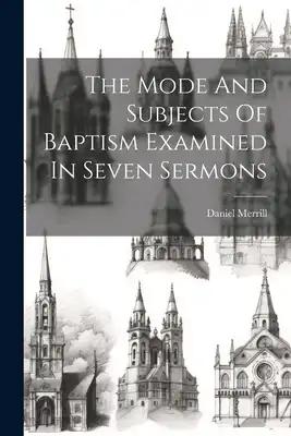 The Mode And Subjects Of Baptism Examined In Seven Sermons