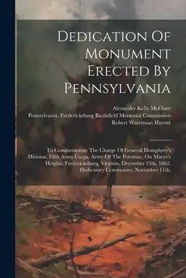 Dedication Of Monument Erected By Pennsylvania: To Commemorate The Charge Of General Humphrey's Division, Fifth Army Corps, Army Of The Potomac, On Ma