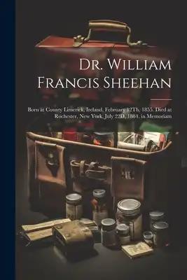 Dr. William Francis Sheehan: Born at County Limerick, Ireland, February 12Th, 1855. Died at Rochester, New York, July 22D, 1884. in Memoriam