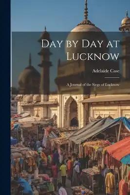 Day by Day at Lucknow: A Journal of the Siege of Lucknow