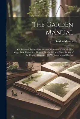 The Garden Manual: Or, Practical Instructions for the Cultivation of All Kinds of Vegetables, Fruits, and Flowers, by the Ed. and Contrib