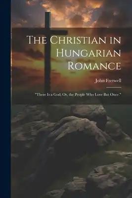 The Christian in Hungarian Romance: "There Is a God; Or, the People Who Love But Once."
