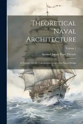 Theoretical Naval Architecture: A Treatise On the Calculations Involved in Naval Design; Volume 1
