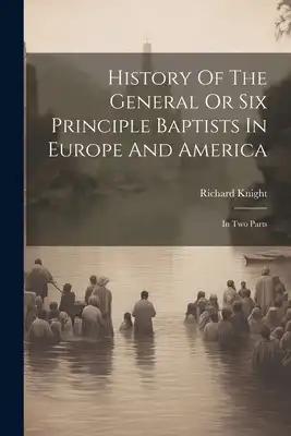 History Of The General Or Six Principle Baptists In Europe And America: In Two Parts