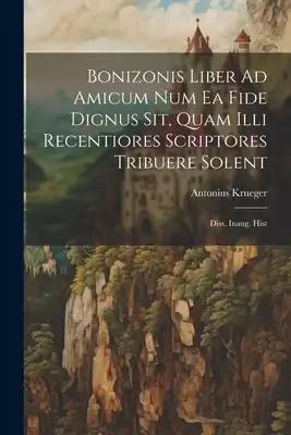 Bonizonis Liber Ad Amicum Num Ea Fide Dignus Sit, Quam Illi Recentiores Scriptores Tribuere Solent: Diss. Inaug. Hist