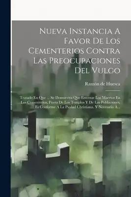 Nueva Instancia A Favor De Los Cementerios Contra Las Preocupaciones Del Vulgo: Tratado En Que ... Se Demuestra Que Enterrar Los Muertos En Los Cement