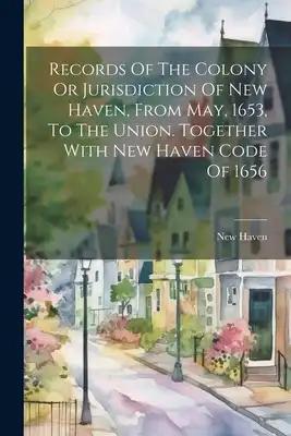 Records Of The Colony Or Jurisdiction Of New Haven, From May, 1653, To The Union. Together With New Haven Code Of 1656