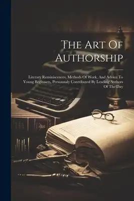 The Art Of Authorship: Literary Reminiscences, Methods Of Work, And Advice To Young Beginners, Personnaly Contributed By Leading Authors Of The Day