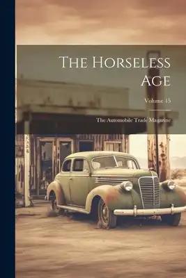 The Horseless Age: The Automobile Trade Magazine; Volume 15
