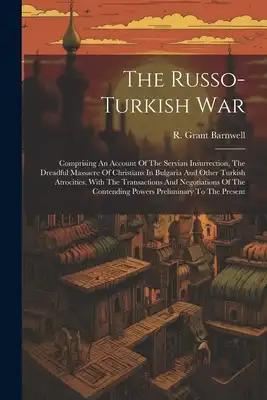 The Russo-turkish War: Comprising An Account Of The Servian Insurrection, The Dreadful Massacre Of Christians In Bulgaria And Other Turkish A