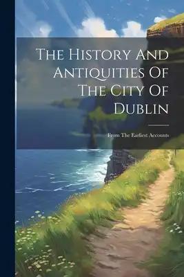 The History And Antiquities Of The City Of Dublin: From The Earliest Accounts