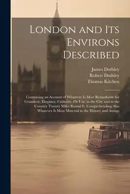 London and Its Environs Described: Containing an Account of Whatever Is Most Remarkable for Grandeur, Elegance, Curiosity, Or Use, in the City and in