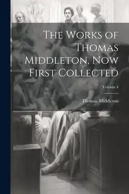 The Works of Thomas Middleton, now First Collected; Volume 4