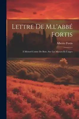 Lettre de M.l'abbé Fortis: À Mylord Comte de Bute, sur les Moeurs et Usages