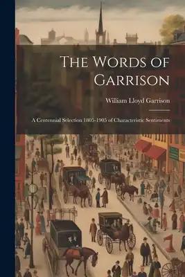 The Words of Garrison; a Centennial Selection 1805-1905 of Characteristic Sentiments