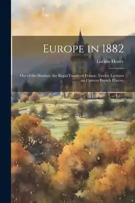 Europe in 1882: Out of the Shadow: the Royal Family of France: Twelve Lectures on Current French History