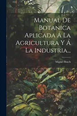 Manual De Botanica Aplicada Á La Agricultura Y Á La Industria...