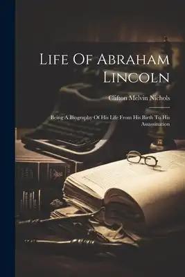 Life Of Abraham Lincoln: Being A Biography Of His Life From His Birth To His Assassination
