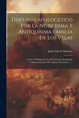 Discurso Apologético Por La Nobilísima Y Antiquísima Familia De Los Velas: Tronco Y Orígen De La De Guevara, Denigrada Calumniosamente Por Algunos Esc