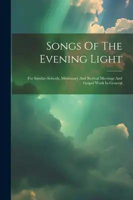 Songs Of The Evening Light: For Sunday-schools, Missionary And Revival Meetings And Gospel Work In General