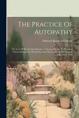 The Practice Of Autopathy: The Law Of Health And Disease: Volunteer-letter To President Wilson During The World War And The Epidemic Of "spanish