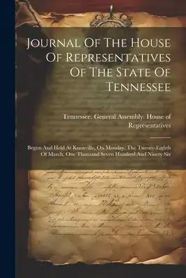 Journal Of The House Of Representatives Of The State Of Tennessee: Begun And Held At Knoxville, On Monday, The Twenty-eighth Of March, One Thousand Se