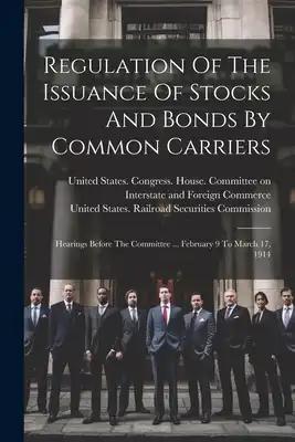 Regulation Of The Issuance Of Stocks And Bonds By Common Carriers: Hearings Before The Committee ... February 9 To March 17, 1914