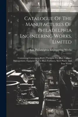 Catalogue Of The Manufactures Of Philadelphia Engineering Works, Limited: Containing Convenient Rules, Formulæ For Blast Furnace Management, Equipment