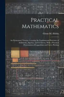 Practical Mathematics: An Elementary Treatise Covering the Fundamental Processes of Arithmetic, Algebra, and Geometry, With a Practical Prese