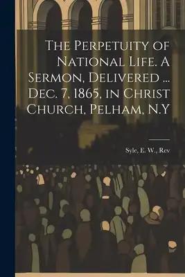 The Perpetuity of National Life. A Sermon, Delivered ... Dec. 7, 1865, in Christ Church, Pelham, N.Y