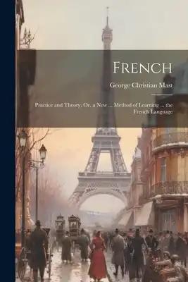 French: Practice and Theory; Or, a New ... Method of Learning ... the French Language