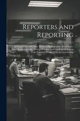 Reporters and Reporting: An Exposition of Sir Isaac Pitman's Phonographic Art of Short-Hand Reporting in Its Technical, Intellectual and Ethica
