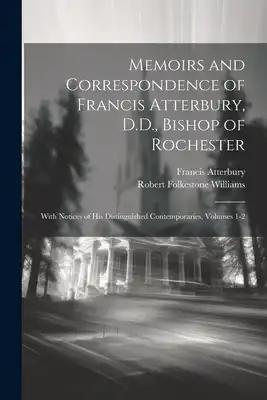 Memoirs and Correspondence of Francis Atterbury, D.D., Bishop of Rochester: With Notices of His Distinguished Contemporaries, Volumes 1-2