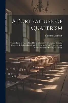 A Portraiture of Quakerism: Taken From a View of the Moral Education, Discipline, Peculiar Customs, Religious Principles, Political and Civil Econ