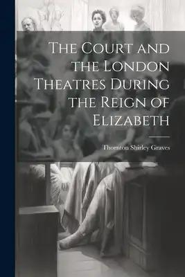 The Court and the London Theatres During the Reign of Elizabeth