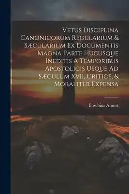Vetus Disciplina Canonicorum Regularium & Sæcularium Ex Documentis Magna Parte Hucusque Ineditis A Temporibus Apostolicis Usque Ad Sæculum Xvii, Criti