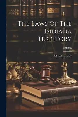 The Laws Of The Indiana Territory: 1801-1806, Inclusive