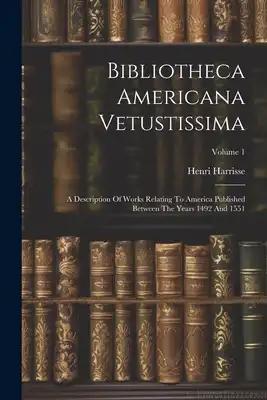 Bibliotheca Americana Vetustissima: A Description Of Works Relating To America Published Between The Years 1492 And 1551; Volume 1