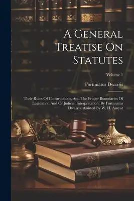 A General Treatise On Statutes: Their Rules Of Constructions, And The Proper Boundaries Of Legislation And Of Judicial Interpretation: By Fortunatus D