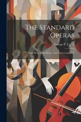The Standard Operas: Their Plots, Their Music, And Their Composers