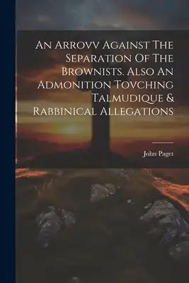 An Arrovv Against The Separation Of The Brownists. Also An Admonition Tovching Talmudique & Rabbinical Allegations