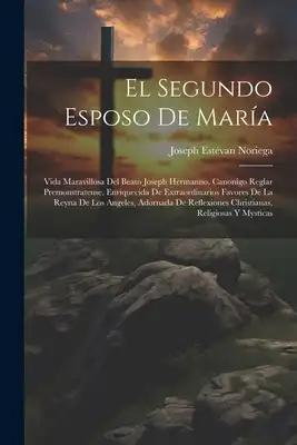 El Segundo Esposo De María: Vida Maravillosa Del Beato Joseph Hermanno, Canonigo Reglar Premonstratense, Enriquecida De Extraordinarios Favores De