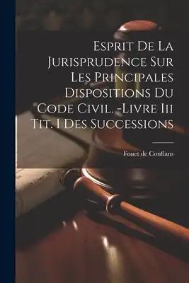 Esprit De La Jurisprudence Sur Les Principales Dispositions Du Code Civil. -livre Iii Tit. I Des Successions