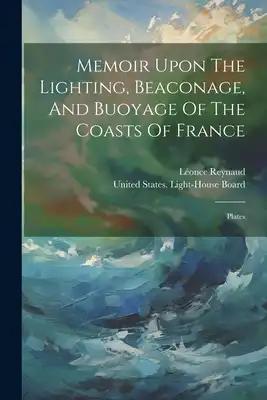 Memoir Upon The Lighting, Beaconage, And Buoyage Of The Coasts Of France: Plates